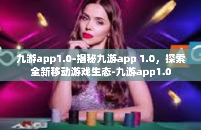 九游app1.0-揭秘九游app 1.0，探索全新移动游戏生态-九游app1.0