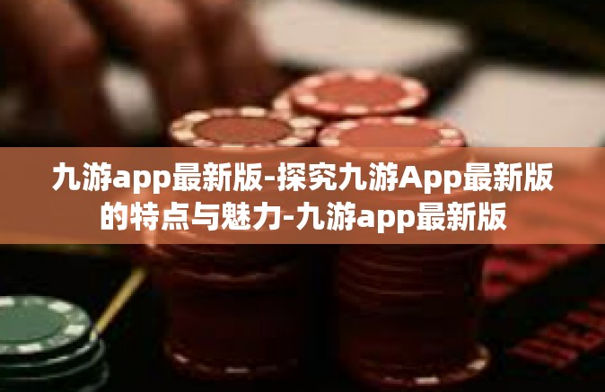 九游app最新版-探究九游App最新版的特点与魅力-九游app最新版 九游app最新版-探究九游App最新版的特点与魅力-九游app最新版