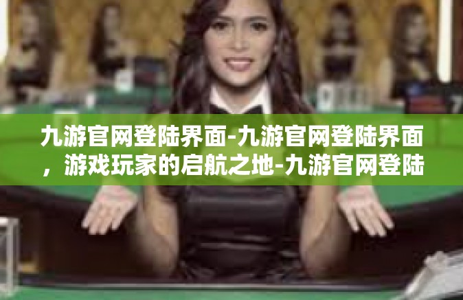 九游官网登陆界面-九游官网登陆界面，游戏玩家的启航之地-九游官网登陆界面