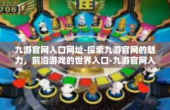 九游官网入口网址-探索九游官网的魅力，前沿游戏的世界入口-九游官网入口网址
