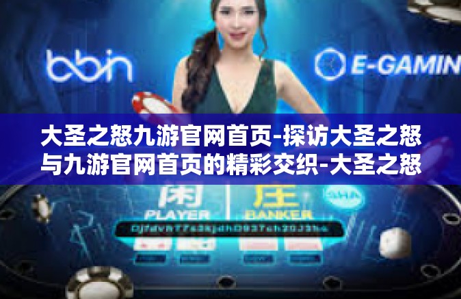 大圣之怒九游官网首页-探访大圣之怒与九游官网首页的精彩交织-大圣之怒九游官网首页