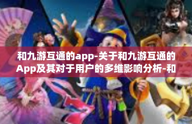 和九游互通的app-关于和九游互通的App及其对于用户的多维影响分析-和九游互通的app