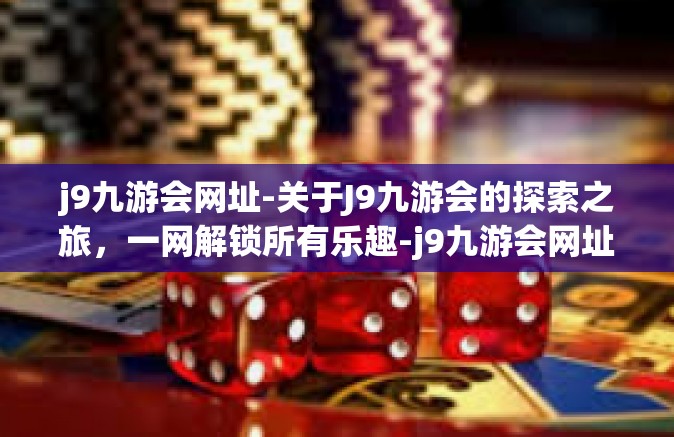 j9九游会网址-关于J9九游会的探索之旅，一网解锁所有乐趣-j9九游会网址