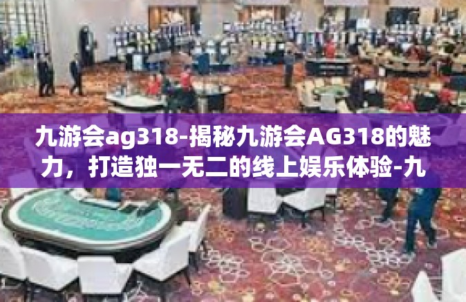 九游会ag318-揭秘九游会AG318的魅力，打造独一无二的线上娱乐体验-九游会ag318
