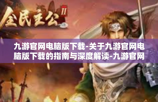 九游官网电脑版下载-关于九游官网电脑版下载的指南与深度解读-九游官网电脑版下载