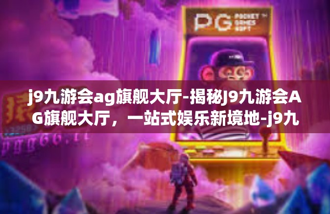 j9九游会ag旗舰大厅-揭秘J9九游会AG旗舰大厅，一站式娱乐新境地-j9九游会ag旗舰大厅