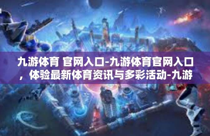 九游体育 官网入口-九游体育官网入口，体验最新体育资讯与多彩活动-九游体育 官网入口