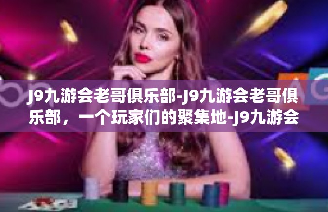 J9九游会老哥俱乐部-J9九游会老哥俱乐部，一个玩家们的聚集地-J9九游会老哥俱乐部