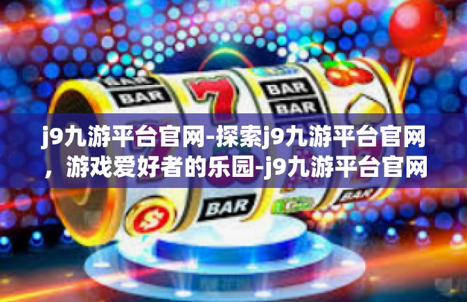 j9九游平台官网-探索j9九游平台官网，游戏爱好者的乐园-j9九游平台官网