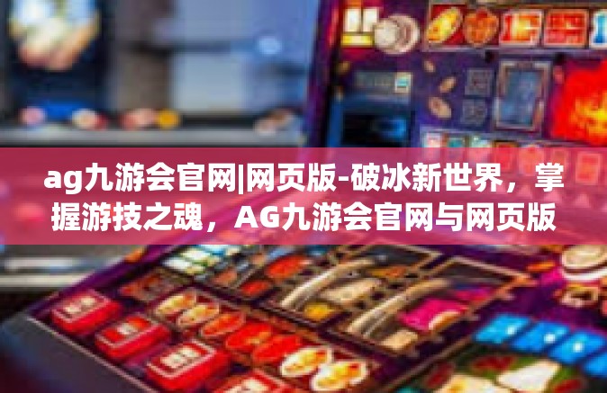 ag九游会官网|网页版-破冰新世界，掌握游技之魂，AG九游会官网与网页版探索-ag九游会官网|网页版