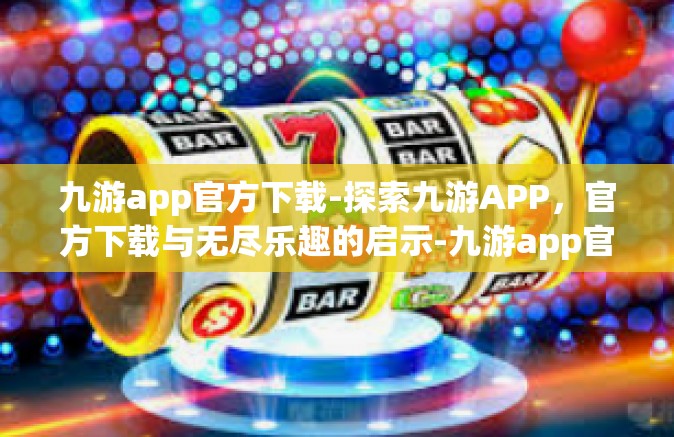九游app官方下载-探索九游APP，官方下载与无尽乐趣的启示-九游app官方下载