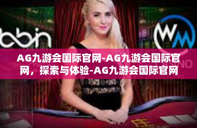 AG九游会国际官网-AG九游会国际官网，探索与体验-AG九游会国际官网