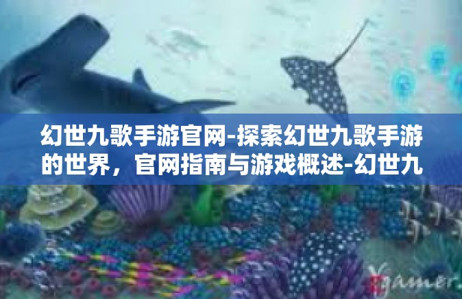 幻世九歌手游官网-探索幻世九歌手游的世界，官网指南与游戏概述-幻世九歌手游官网
