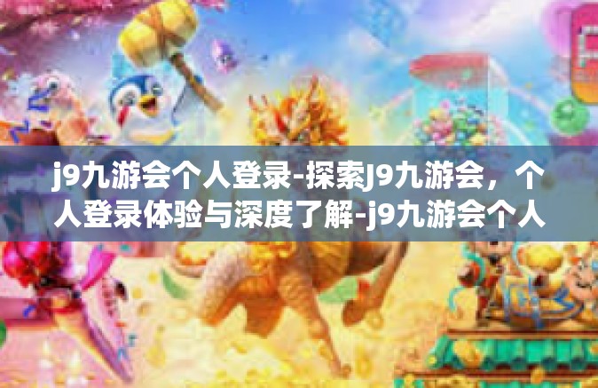 j9九游会个人登录-探索J9九游会，个人登录体验与深度了解-j9九游会个人登录