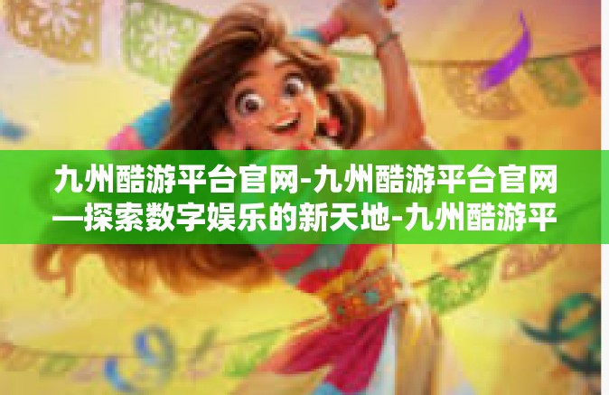 九州酷游平台官网-九州酷游平台官网—探索数字娱乐的新天地-九州酷游平台官网