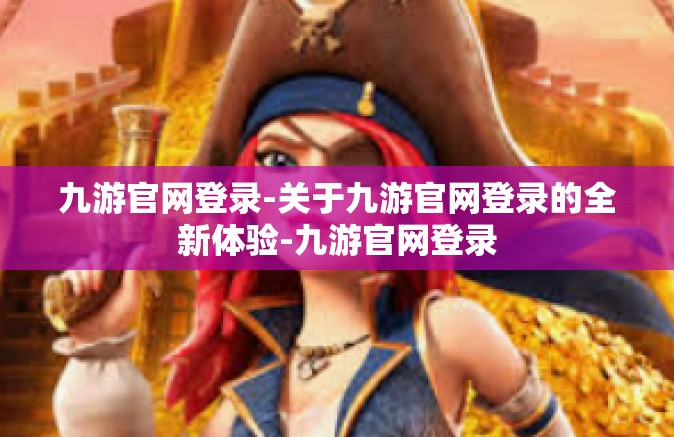 九游官网登录-关于九游官网登录的全新体验-九游官网登录