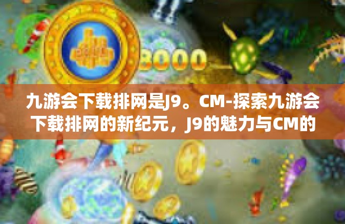 九游会下载排网是J9。CM-探索九游会下载排网的新纪元，J9的魅力与CM的重要角色-九游会下载排网是J9。CM