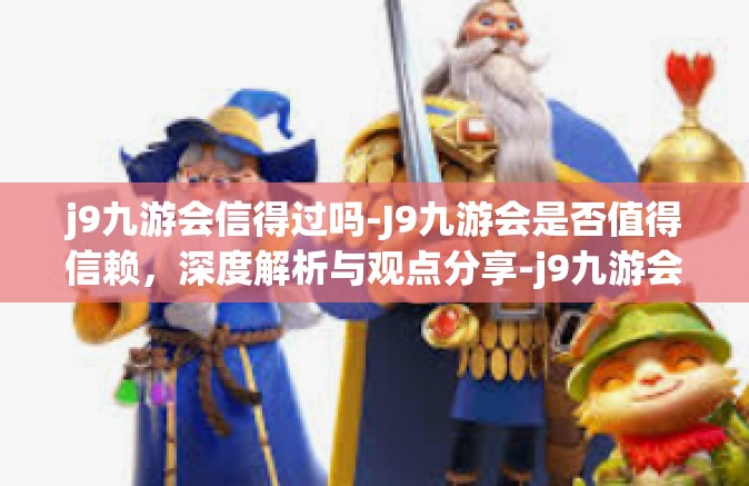 j9九游会信得过吗-J9九游会是否值得信赖，深度解析与观点分享-j9九游会信得过吗