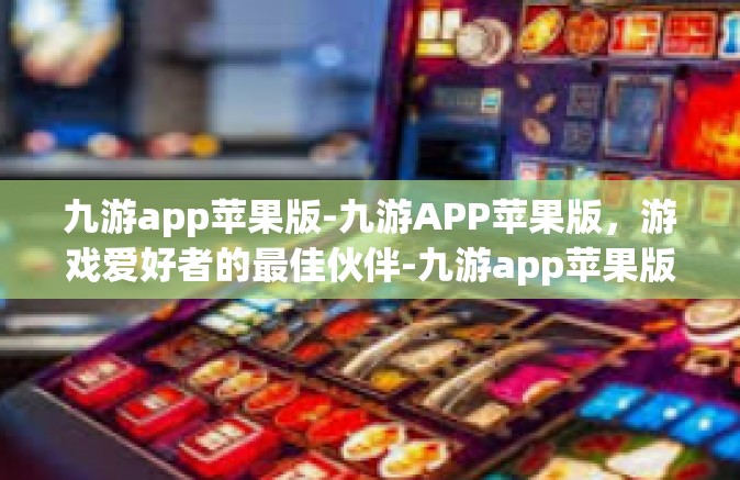 九游app苹果版-九游APP苹果版，游戏爱好者的最佳伙伴-九游app苹果版