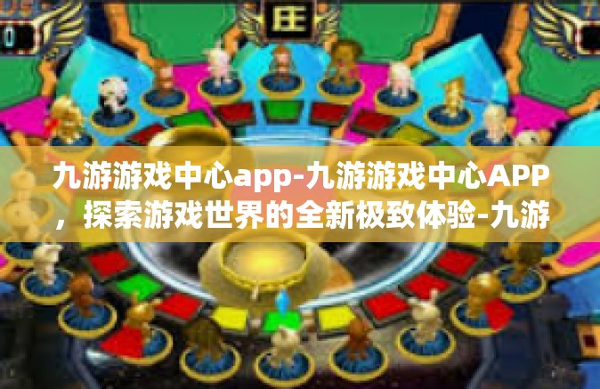九游游戏中心app-九游游戏中心APP，探索游戏世界的全新极致体验-九游游戏中心app