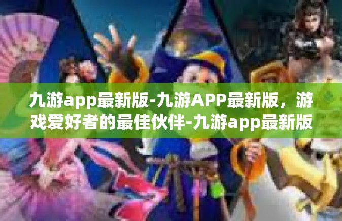九游app最新版-九游APP最新版，游戏爱好者的最佳伙伴-九游app最新版
