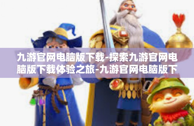 九游官网电脑版下载-探索九游官网电脑版下载体验之旅-九游官网电脑版下载