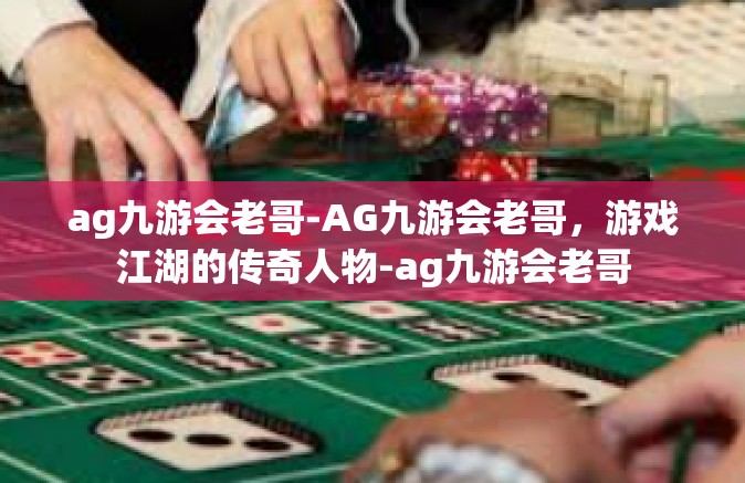 ag九游会老哥-AG九游会老哥，游戏江湖的传奇人物-ag九游会老哥