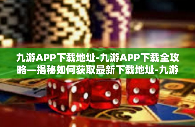 九游APP下载地址-九游APP下载全攻略—揭秘如何获取最新下载地址-九游APP下载地址