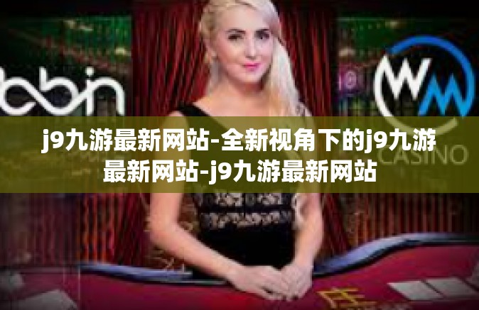 j9九游最新网站-全新视角下的j9九游最新网站-j9九游最新网站