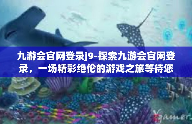 九游会官网登录j9-探索九游会官网登录，一场精彩绝伦的游戏之旅等待您的开启-九游会官网登录j9