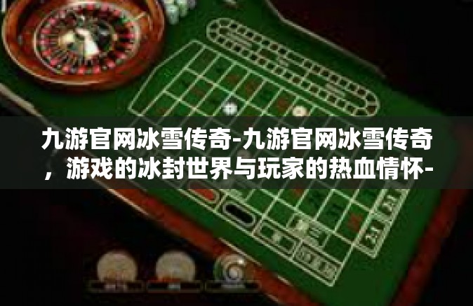九游官网冰雪传奇-九游官网冰雪传奇，游戏的冰封世界与玩家的热血情怀-九游官网冰雪传奇