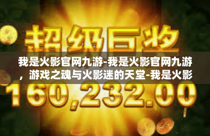 我是火影官网九游-我是火影官网九游，游戏之魂与火影迷的天堂-我是火影官网九游