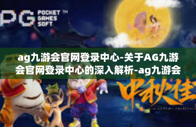 ag九游会官网登录中心-关于AG九游会官网登录中心的深入解析-ag九游会官网登录中心