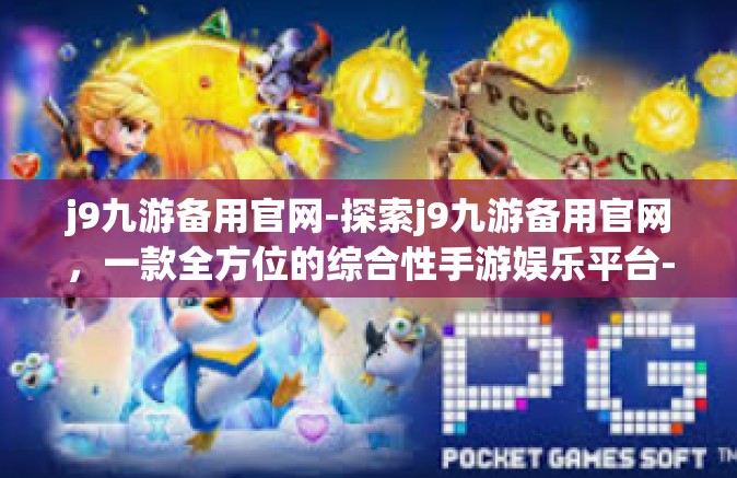 j9九游备用官网-探索j9九游备用官网，一款全方位的综合性手游娱乐平台-j9九游备用官网