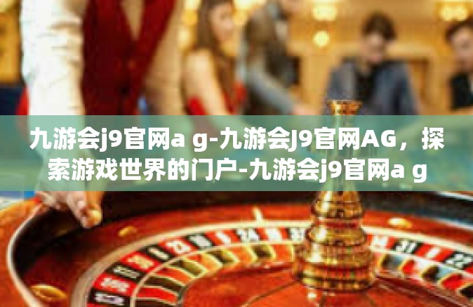 九游会j9官网a g-九游会J9官网AG，探索游戏世界的门户-九游会j9官网a g