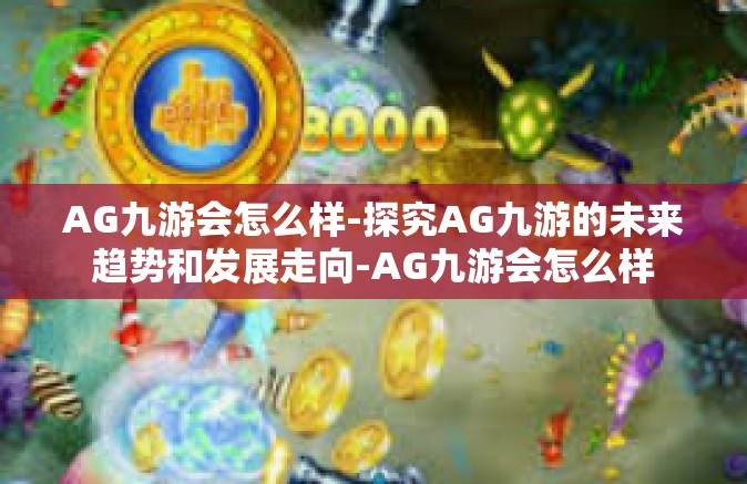 AG九游会怎么样-探究AG九游的未来趋势和发展走向-AG九游会怎么样
