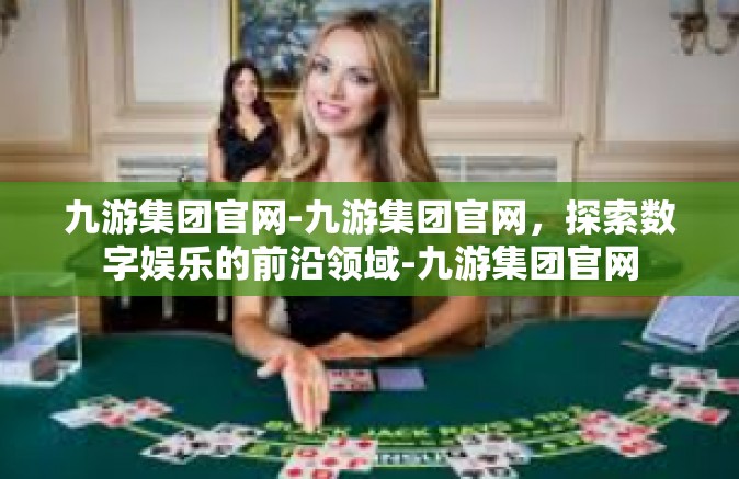 九游集团官网-九游集团官网，探索数字娱乐的前沿领域-九游集团官网