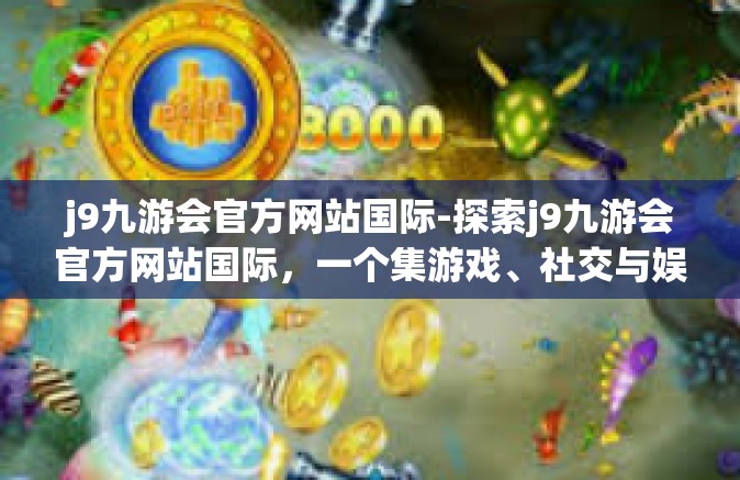 j9九游会官方网站国际-探索j9九游会官方网站国际，一个集游戏、社交与娱乐于一体的综合平台-j9九游会官方网站国际
