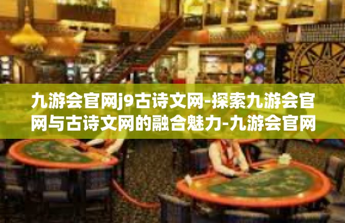 九游会官网j9古诗文网-探索九游会官网与古诗文网的融合魅力-九游会官网j9古诗文网
