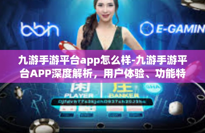 九游手游平台app怎么样-九游手游平台APP深度解析，用户体验、功能特性与竞争优势-九游手游平台app怎么样