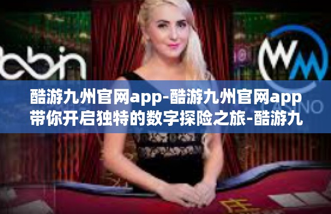 酷游九州官网app-酷游九州官网app带你开启独特的数字探险之旅-酷游九州官网app