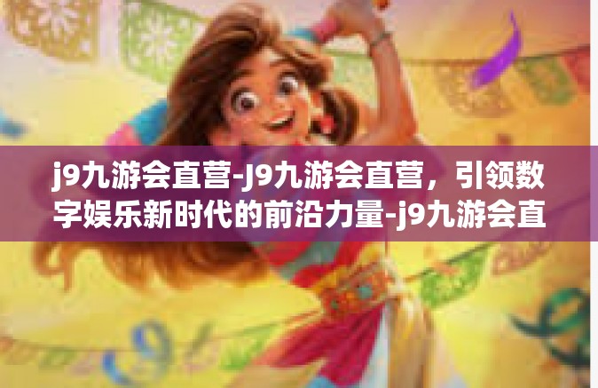 j9九游会直营-J9九游会直营，引领数字娱乐新时代的前沿力量-j9九游会直营