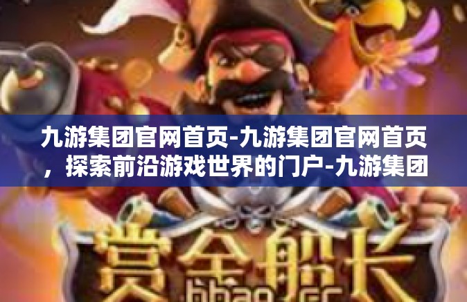 九游集团官网首页-九游集团官网首页，探索前沿游戏世界的门户-九游集团官网首页
