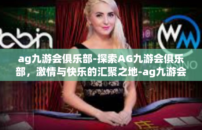ag九游会俱乐部-探索AG九游会俱乐部，激情与快乐的汇聚之地-ag九游会俱乐部