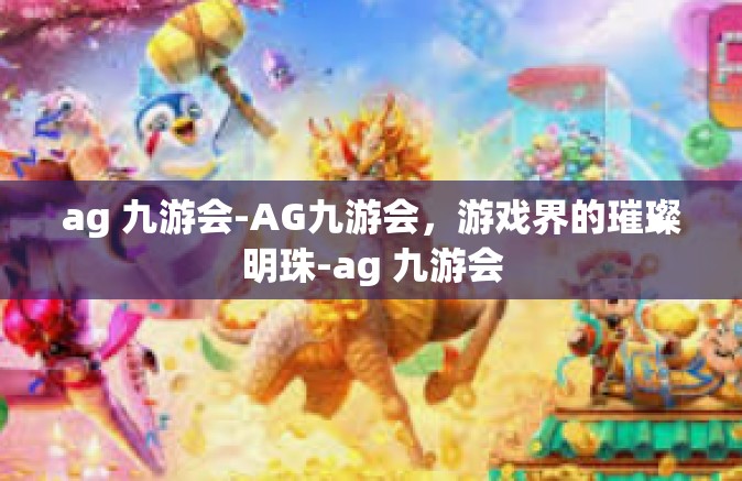 ag 九游会-AG九游会，游戏界的璀璨明珠-ag 九游会