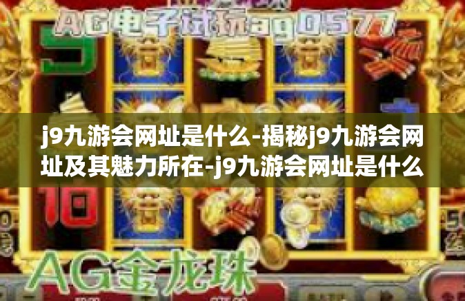 j9九游会网址是什么-揭秘j9九游会网址及其魅力所在-j9九游会网址是什么