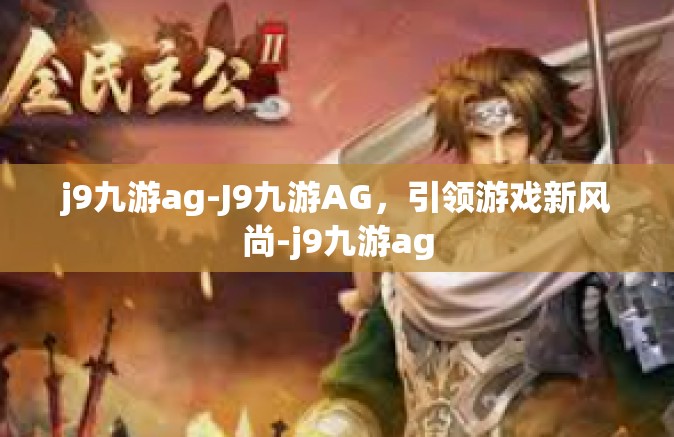 j9九游ag-J9九游AG，引领游戏新风尚-j9九游ag