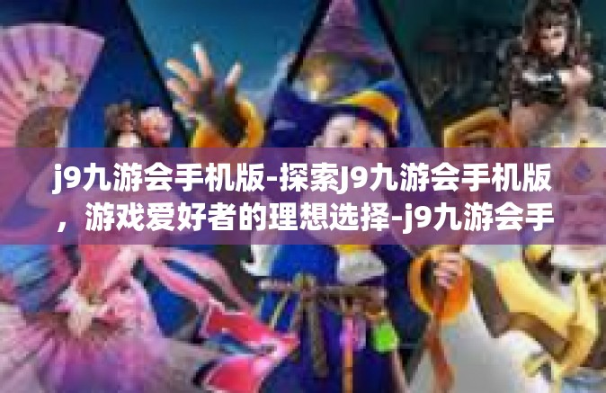 j9九游会手机版-探索J9九游会手机版，游戏爱好者的理想选择-j9九游会手机版