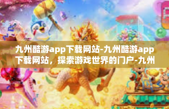 九州酷游app下载网站-九州酷游app下载网站，探索游戏世界的门户-九州酷游app下载网站