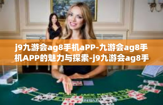 j9九游会ag8手机aPP-九游会ag8手机APP的魅力与探索-j9九游会ag8手机aPP